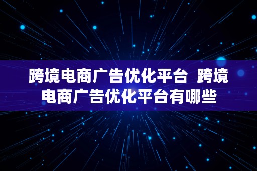 跨境电商广告优化平台  跨境电商广告优化平台有哪些