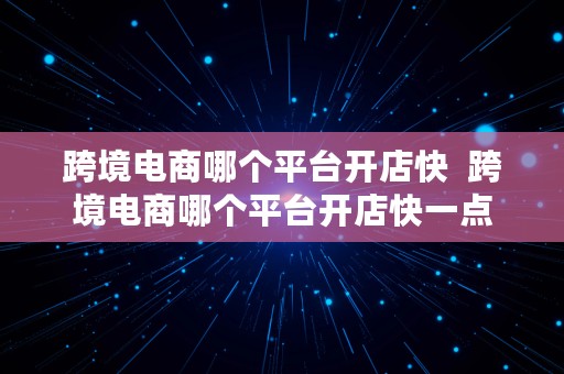 跨境电商哪个平台开店快  跨境电商哪个平台开店快一点