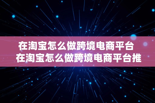 在淘宝怎么做跨境电商平台  在淘宝怎么做跨境电商平台推广