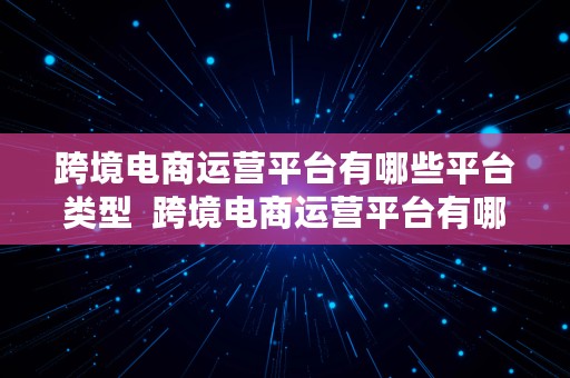 跨境电商运营平台有哪些平台类型  跨境电商运营平台有哪些平台类型的