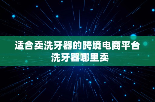 适合卖洗牙器的跨境电商平台  洗牙器哪里卖