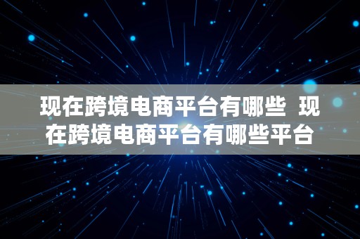 现在跨境电商平台有哪些  现在跨境电商平台有哪些平台