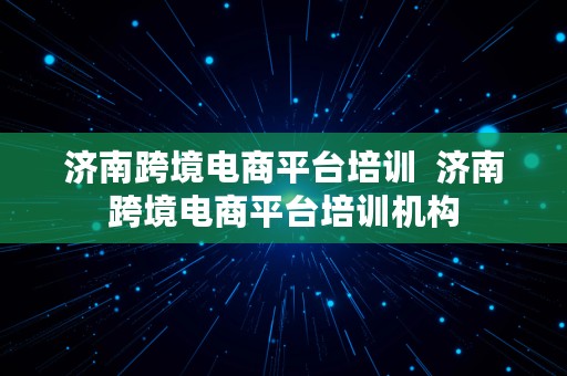 济南跨境电商平台培训  济南跨境电商平台培训机构