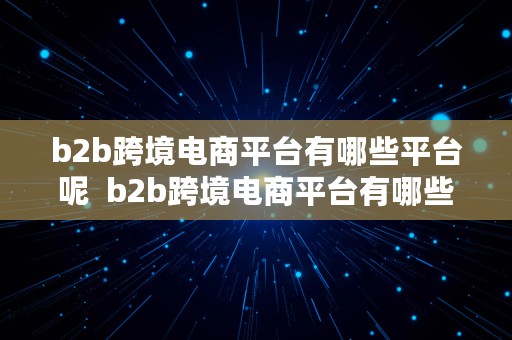 b2b跨境电商平台有哪些平台呢  b2b跨境电商平台有哪些平台呢