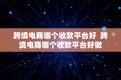 跨境电商哪个收款平台好  跨境电商哪个收款平台好做