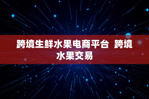 跨境生鲜水果电商平台  跨境水果交易