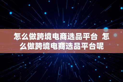 怎么做跨境电商选品平台  怎么做跨境电商选品平台呢