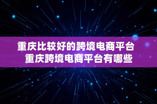 重庆比较好的跨境电商平台  重庆跨境电商平台有哪些