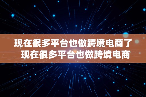 现在很多平台也做跨境电商了  现在很多平台也做跨境电商了吗