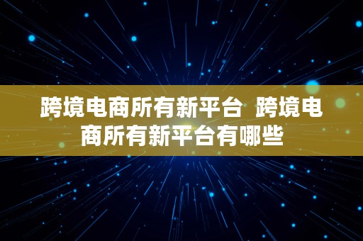 跨境电商所有新平台  跨境电商所有新平台有哪些