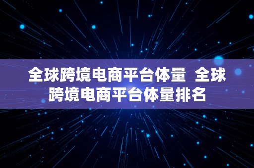 全球跨境电商平台体量  全球跨境电商平台体量排名