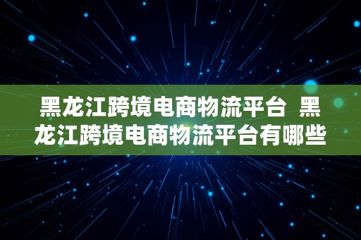 黑龙江跨境电商物流平台  黑龙江跨境电商物流平台有哪些