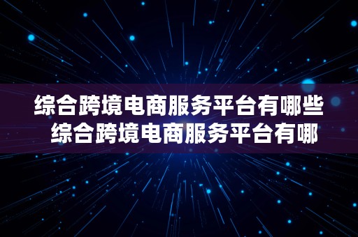 综合跨境电商服务平台有哪些  综合跨境电商服务平台有哪些平台