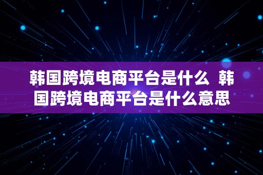 韩国跨境电商平台是什么  韩国跨境电商平台是什么意思