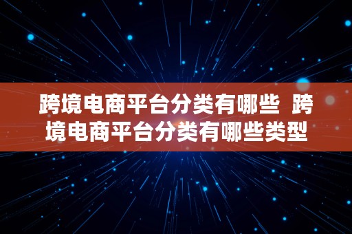 跨境电商平台分类有哪些  跨境电商平台分类有哪些类型