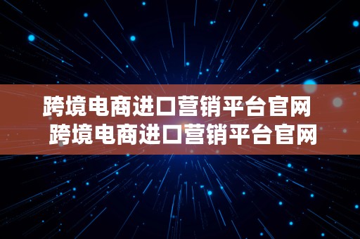 跨境电商进口营销平台官网  跨境电商进口营销平台官网