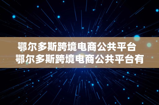 鄂尔多斯跨境电商公共平台  鄂尔多斯跨境电商公共平台有哪些