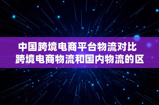 中国跨境电商平台物流对比  跨境电商物流和国内物流的区别