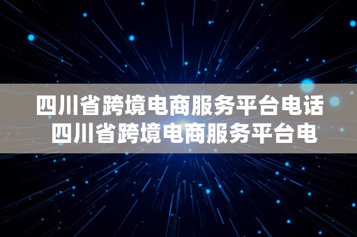 四川省跨境电商服务平台电话  四川省跨境电商服务平台电话号码