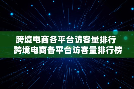 跨境电商各平台访客量排行  跨境电商各平台访客量排行榜