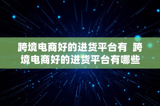 跨境电商好的进货平台有  跨境电商好的进货平台有哪些