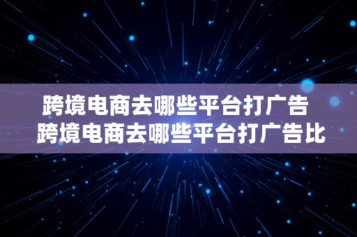 跨境电商去哪些平台打广告  跨境电商去哪些平台打广告比较好