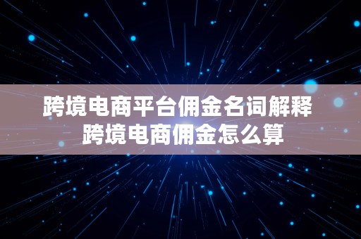 跨境电商平台佣金名词解释  跨境电商佣金怎么算