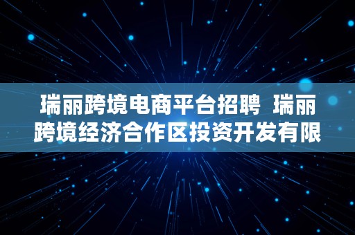 瑞丽跨境电商平台招聘  瑞丽跨境经济合作区投资开发有限公司