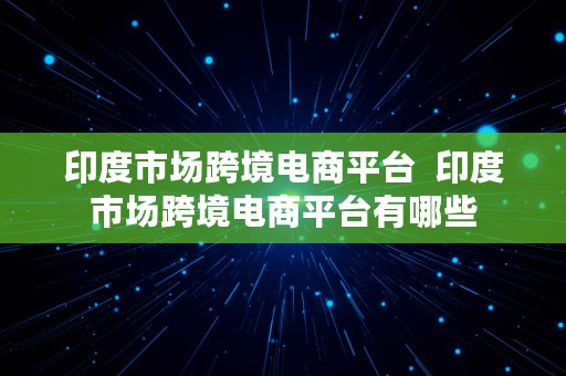 印度市场跨境电商平台  印度市场跨境电商平台有哪些