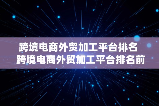 跨境电商外贸加工平台排名  跨境电商外贸加工平台排名前十