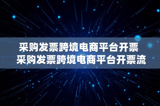 采购发票跨境电商平台开票  采购发票跨境电商平台开票流程