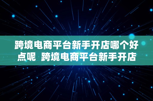 跨境电商平台新手开店哪个好点呢  跨境电商平台新手开店哪个好点呢知乎