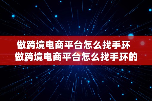 做跨境电商平台怎么找手环  做跨境电商平台怎么找手环的