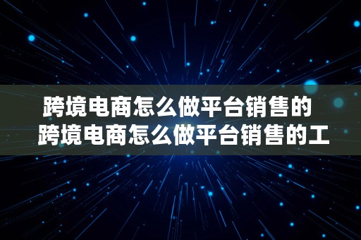 跨境电商怎么做平台销售的  跨境电商怎么做平台销售的工作