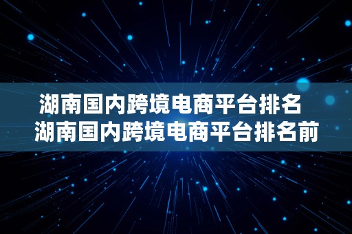 湖南国内跨境电商平台排名  湖南国内跨境电商平台排名前十