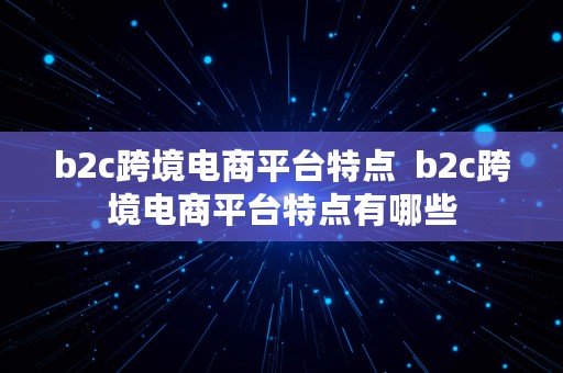 b2c跨境电商平台特点  b2c跨境电商平台特点有哪些