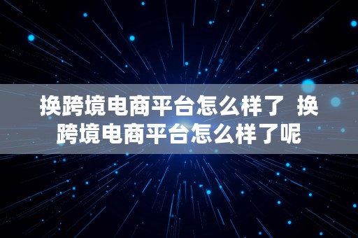 换跨境电商平台怎么样了  换跨境电商平台怎么样了呢