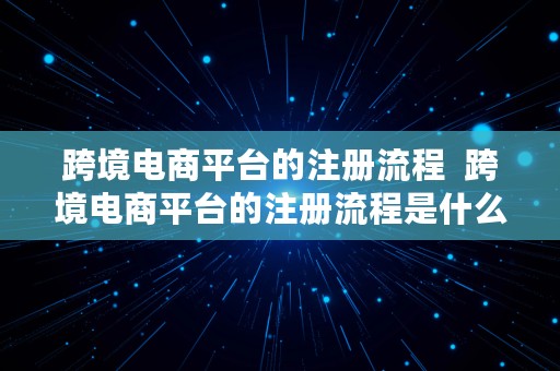 跨境电商平台的注册流程  跨境电商平台的注册流程是什么