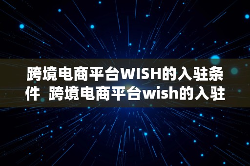 跨境电商平台WISH的入驻条件  跨境电商平台wish的入驻条件是什么