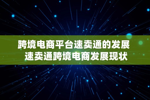 跨境电商平台速卖通的发展  速卖通跨境电商发展现状