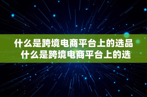 什么是跨境电商平台上的选品  什么是跨境电商平台上的选品平台