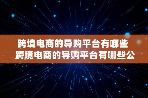 跨境电商的导购平台有哪些  跨境电商的导购平台有哪些公司