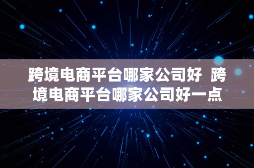 跨境电商平台哪家公司好  跨境电商平台哪家公司好一点