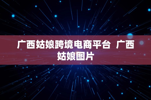 广西姑娘跨境电商平台  广西姑娘图片