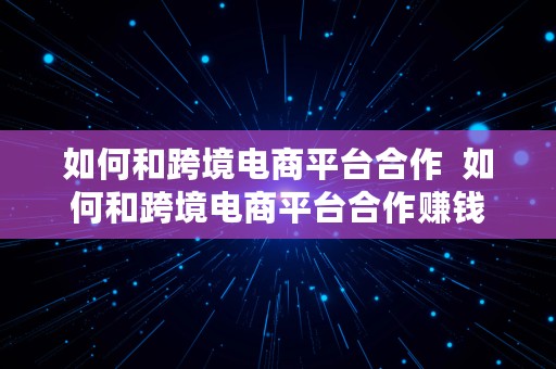 如何和跨境电商平台合作  如何和跨境电商平台合作赚钱