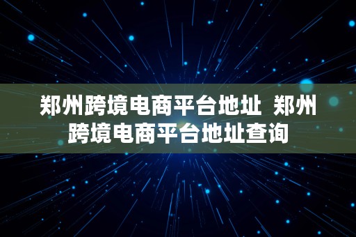 郑州跨境电商平台地址  郑州跨境电商平台地址查询