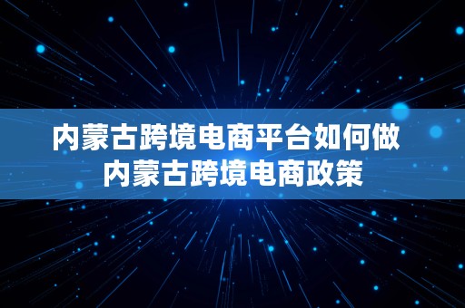 内蒙古跨境电商平台如何做  内蒙古跨境电商政策