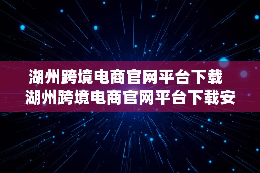 湖州跨境电商官网平台下载  湖州跨境电商官网平台下载安装