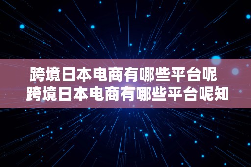 跨境日本电商有哪些平台呢  跨境日本电商有哪些平台呢知乎
