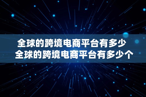 全球的跨境电商平台有多少  全球的跨境电商平台有多少个